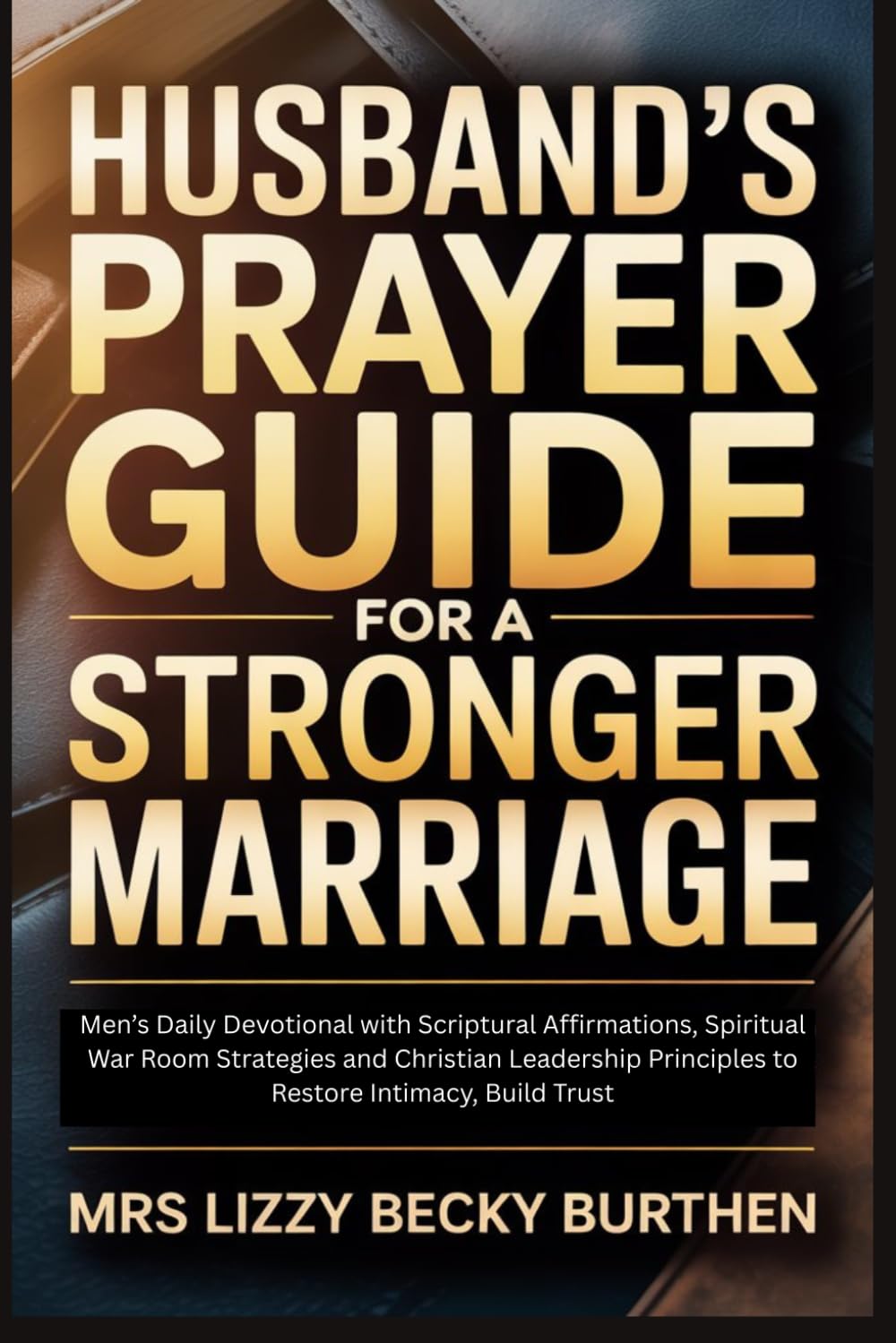 Husband's Prayer Guide for a Stronger Marriage: Men’s Daily Devotional with Scriptural Affirmations, Spiritual War Room Strategies and Christian Leadership Principles to Restore Intimacy, Build Trust