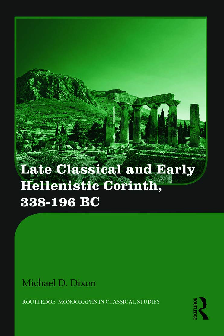 Late Classical and Early Hellenistic Corinth: 338-196 BC (Routledge Monographs in Classical Studies)