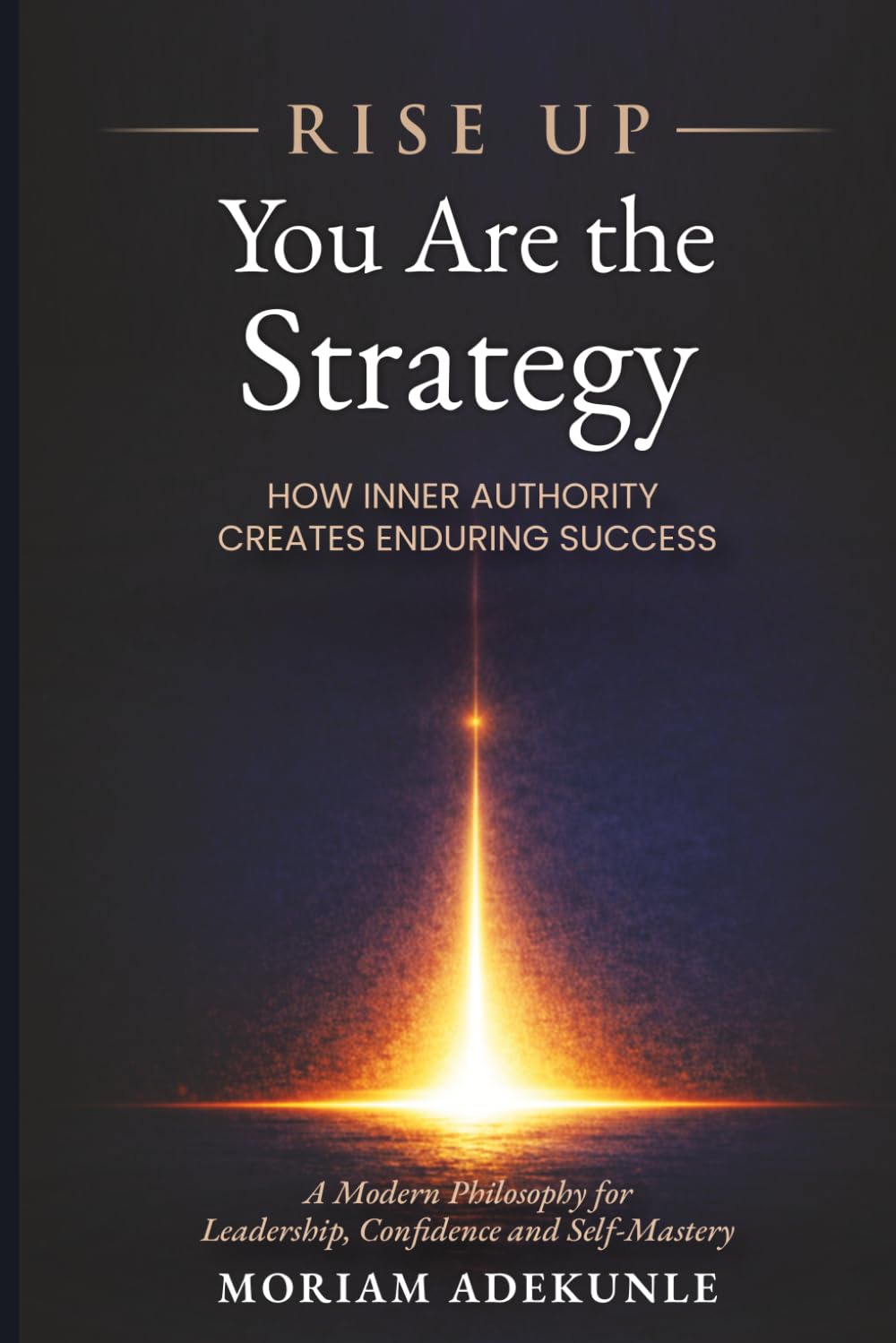 RISE UP - YOU ARE THE STRATEGY: HOW INNER AUTHORITY CREATES ENDURING SUCCESS