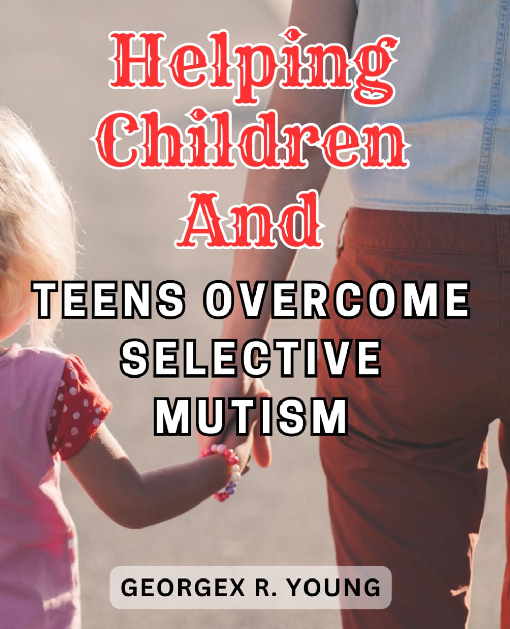 Helping Children and Teens Overcome Selective Mutism: Unlocking the Voice of Silence: Essential Techniques to Empower Parents and Educators in Nurturing Children with Selective Mutism