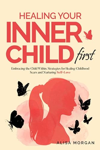Healing Your Inner Child First: Embracing the Child Within. Strategies for Healing Childhood Scars and Nurturing Self-Love
