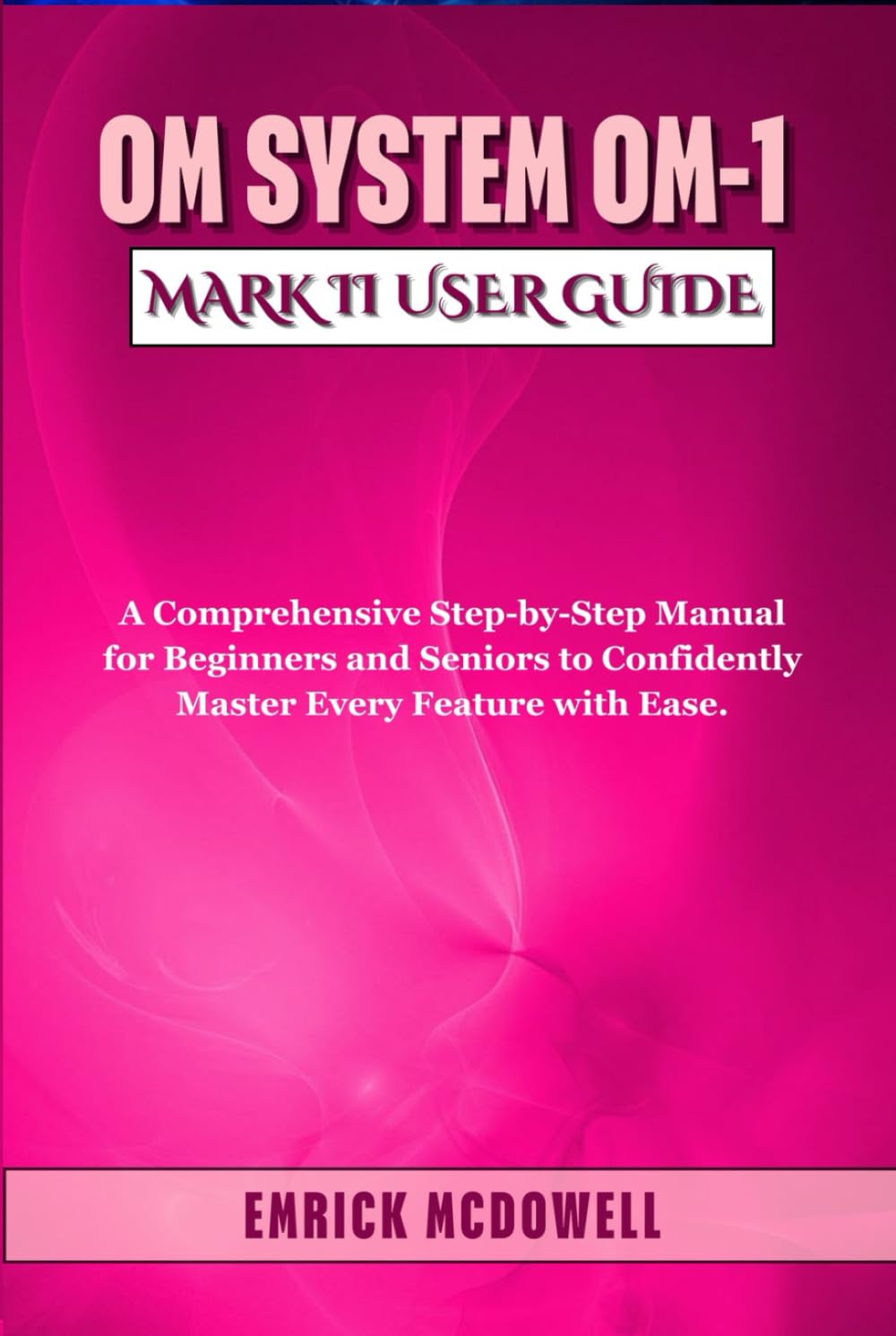 OM System OM-1 Mark II USER GUIDE: A Comprehensive Step-by-Step Manual for Beginners and Seniors to Confidently Master Every Feature with Ease.