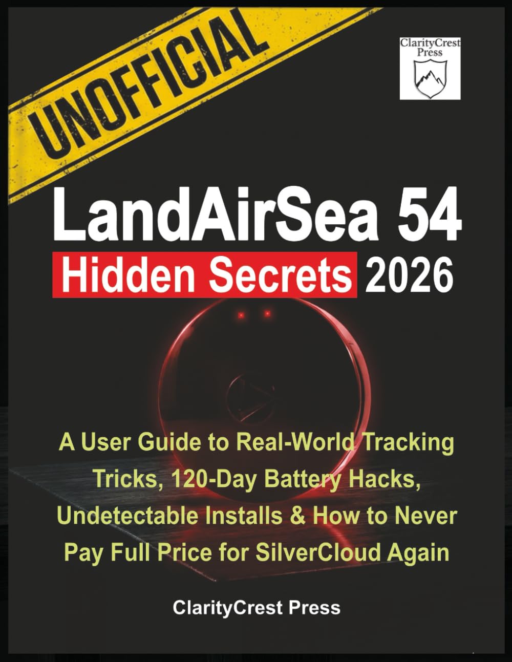 Unofficial LandAirSea 54 Hidden Secrets 2026: A User Guide to Real-World Tracking Tricks, 120-Day Battery Hacks, Undetectable Installs & How to Never ... Again (ClarityCrest User Mastery Guides)