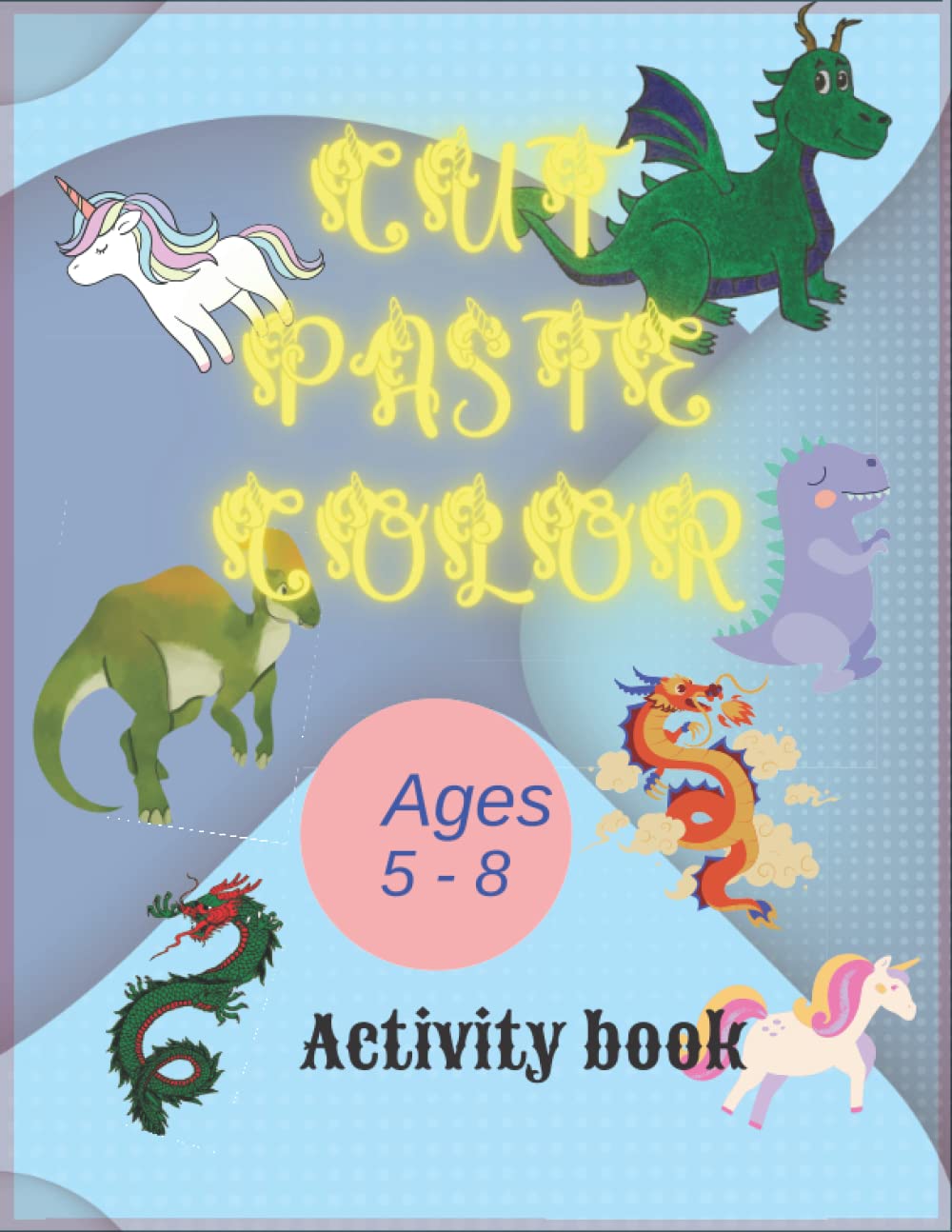 Cut, Paste, Color: Activity Book for ages 5-8| Cut, Paste, Color Dragons, Unicorns, Dinosaurs