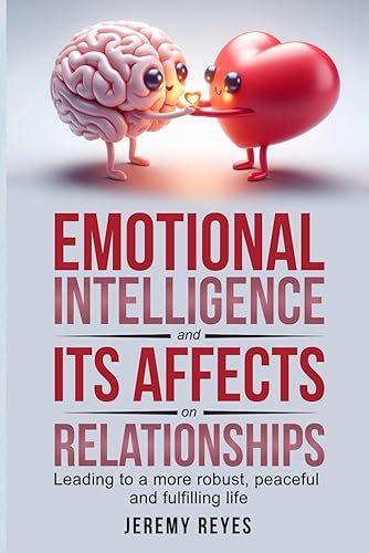 Emotional Intelligence and its affects on Relationships:: Leading to a more robust, peaceful and more fulfilling life