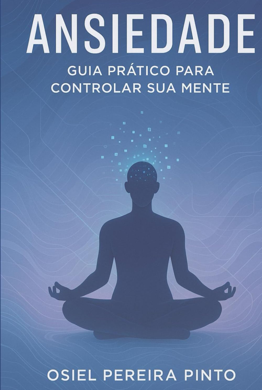 Ansiedade Guia Prático para Controlar Sua Mente: Técnicas, Hábitos e Exercícios para Aliviar a Ansiedade e Reconquistar a Paz Interior