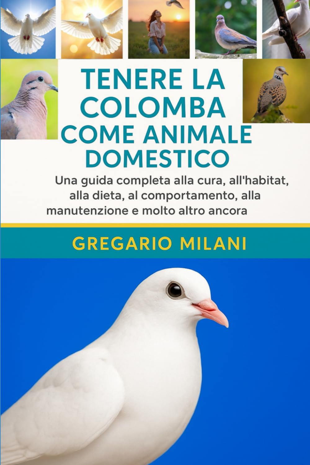 TENERE LA COLOMBA COME ANIMALE DOMESTICO: Una guida completa alla cura, all'habitat, alla dieta, al comportamento, alla manutenzione e molto altro ancora