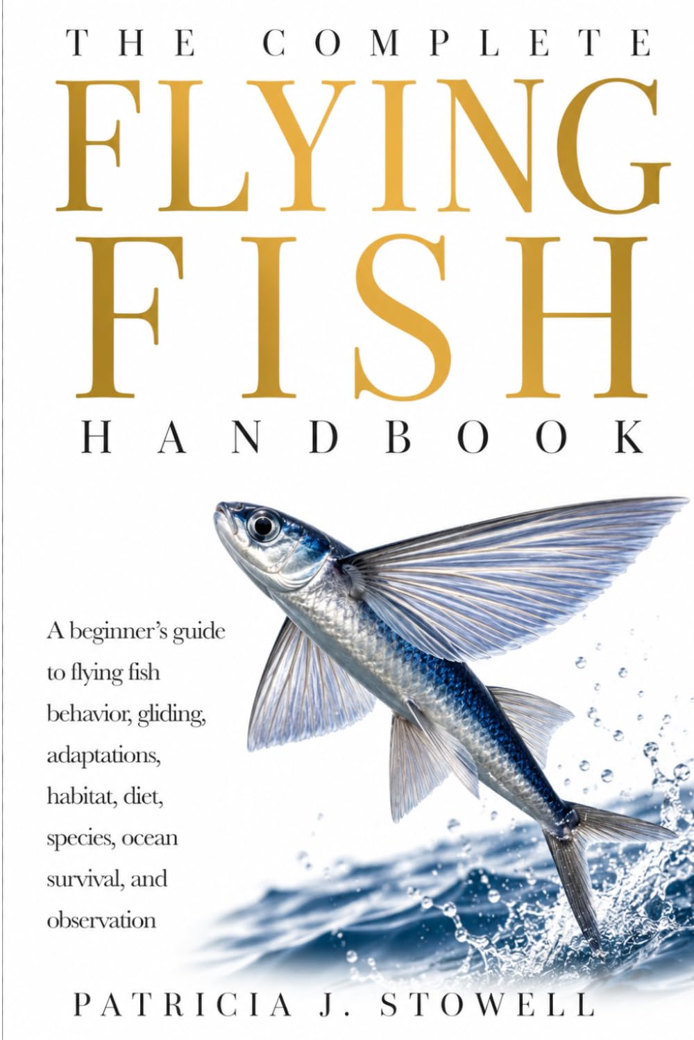 THE COMPLETE FLYING FISH HANDBOOK: A beginner’s guide to flying fish behavior, gliding, adaptations, habitat, diet, species, ocean survival, and observation