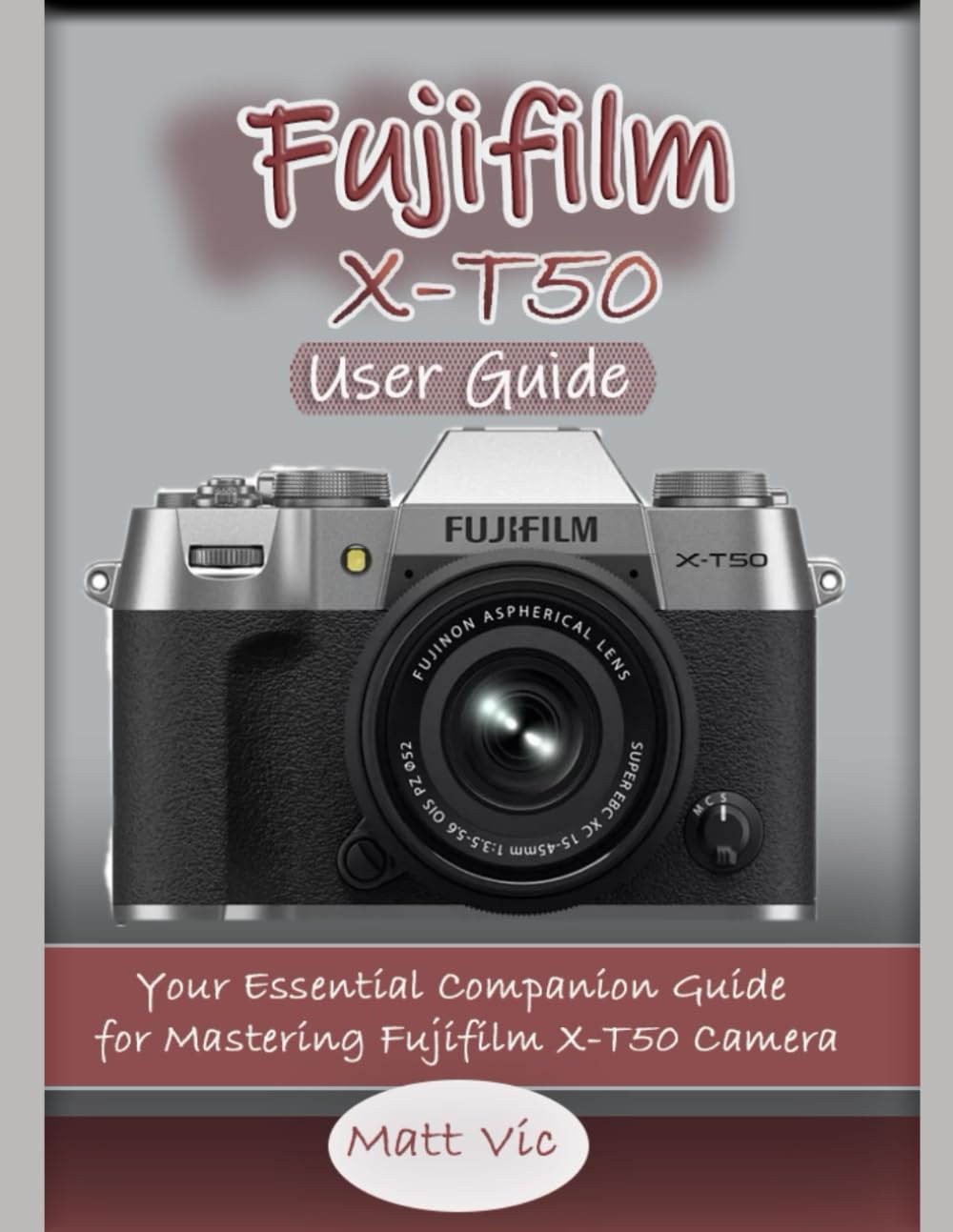 Fujifilm X-T50 User Guide: Your Essential Companion Guide for Mastering Fujifilm X-T50 Camera