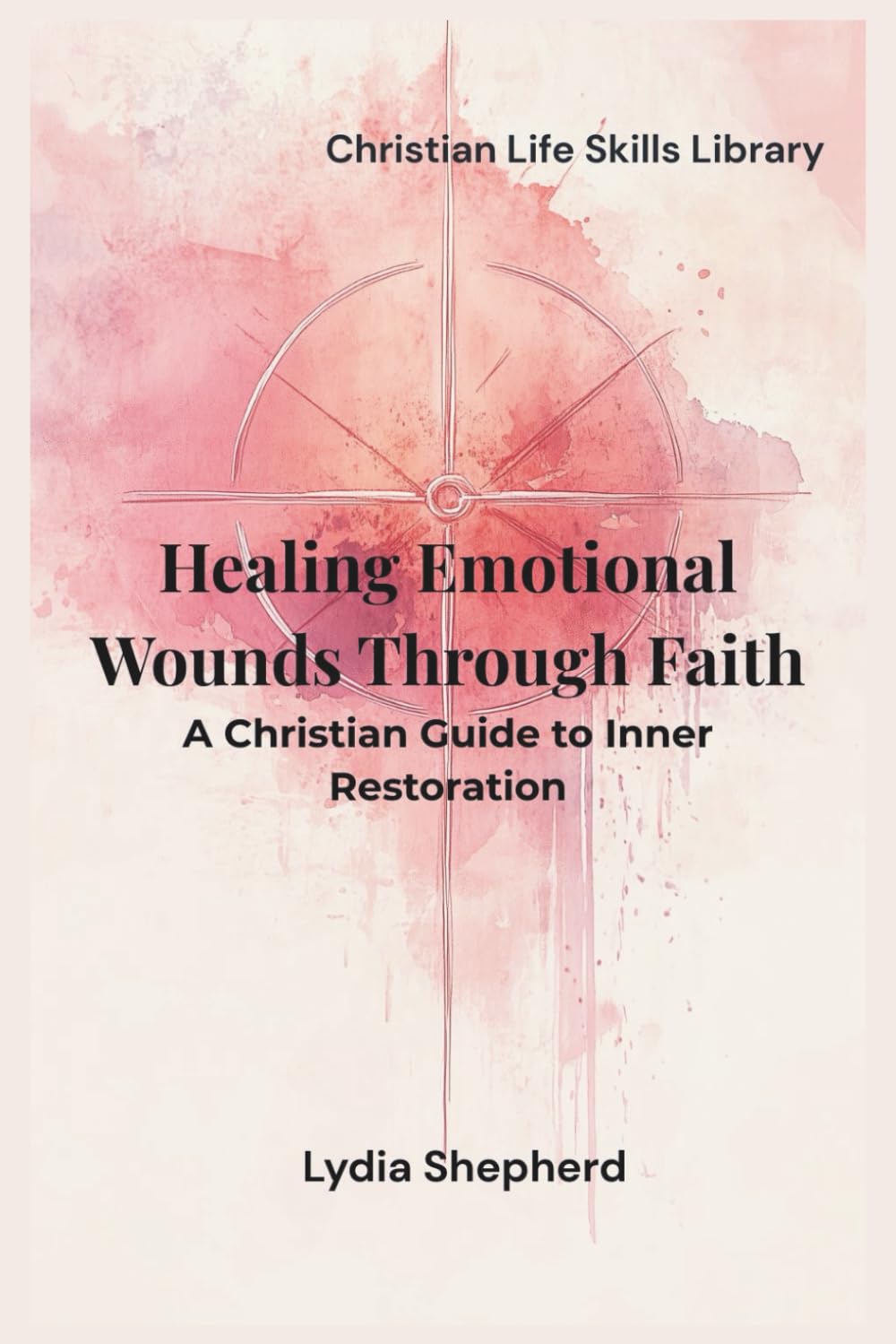 Healing Emotional Wounds Through Faith: A Christian Guide to Inner Restoration (Christian Life Skills Library)