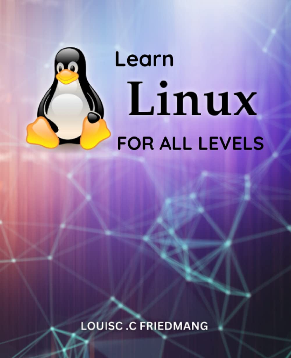 Learn Linux For All Levels: A Complete Guide to Learning Linux for Absolute Beginners | A Comprehensive Introduction to the Linux Operating System and Command Line for New Users
