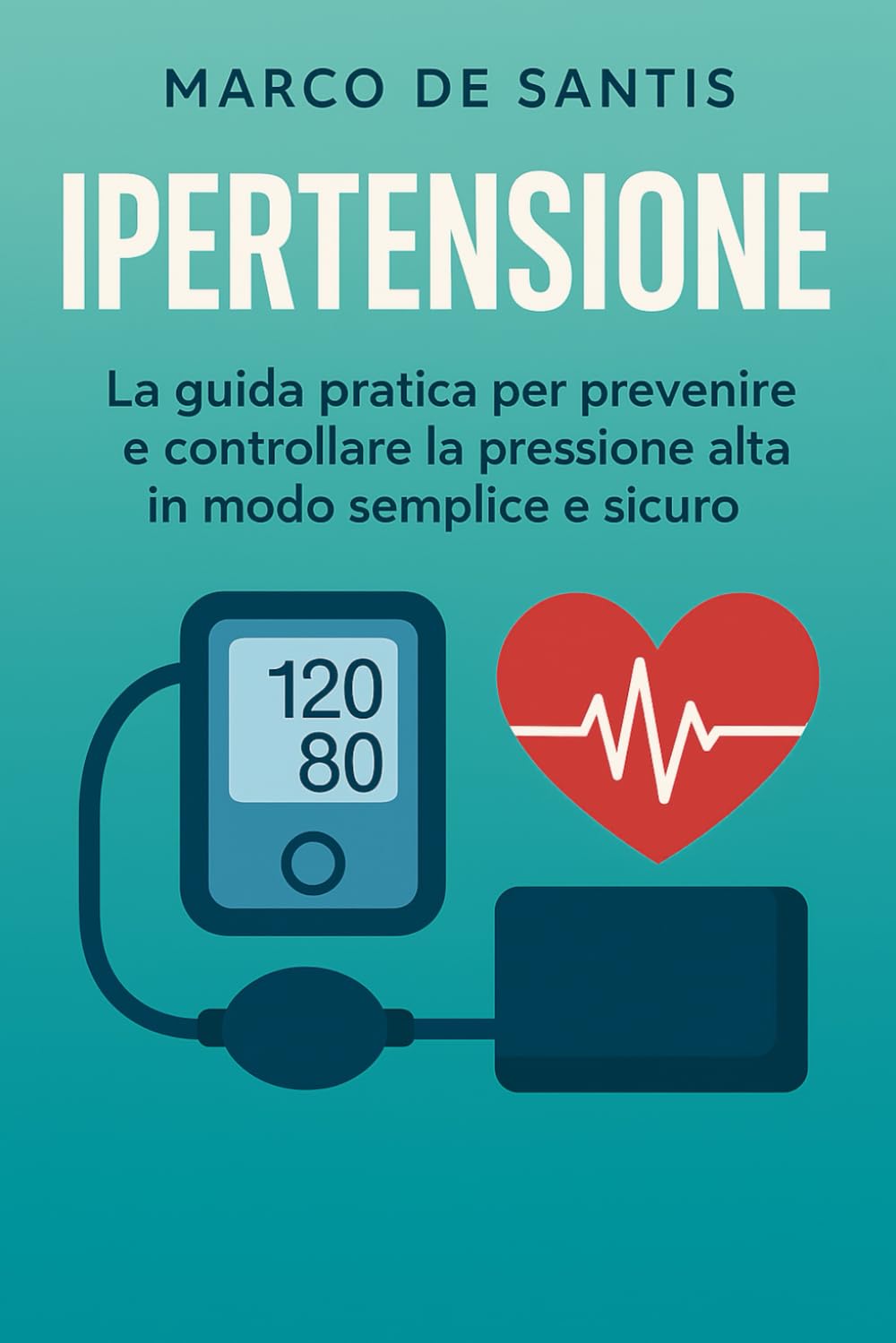 Ipertensione: La guida pratica per prevenire e controllare la pressione alta in modo semplice e sicuro
