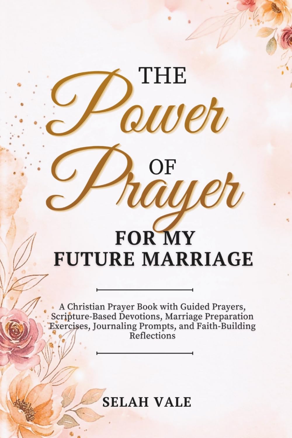 THE POWER OF PRAYER FOR MY FUTURE MARRIAGE: A Christian Prayer Book with Guided Prayers, Scripture-Based Devotions, Marriage Preparation Exercises, Journaling Prompts, and Faith-Building Reflections