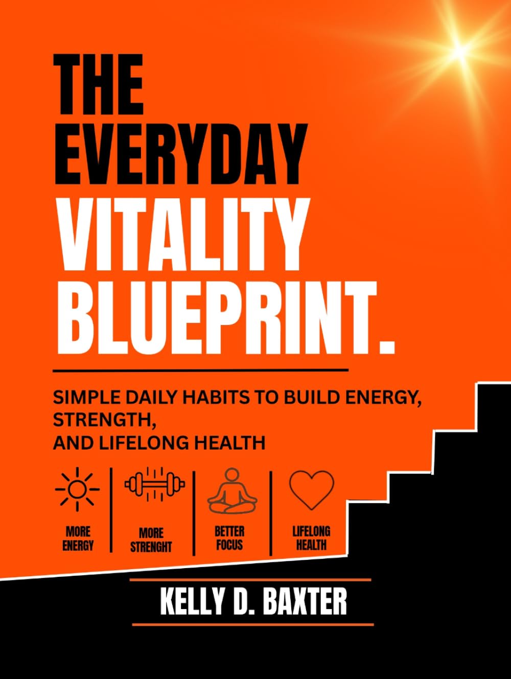 The Everyday Vitality Blueprint: Simple Daily Habits to Build Energy, Strength, and Lifelong Health
