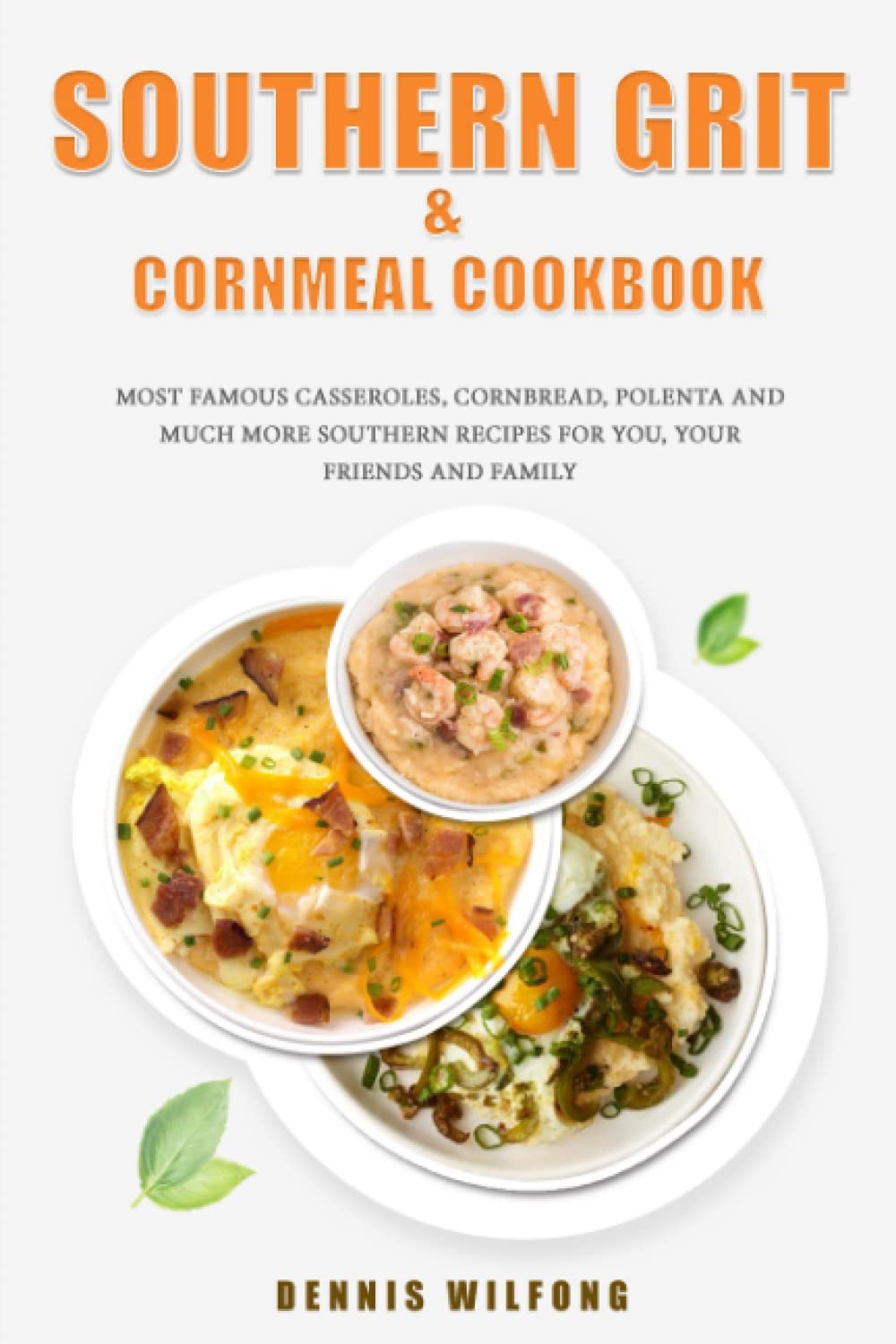 Southern Grit & Cornmeal Cookbook: Most Famous Casseroles, Cornbread, Polenta And Much More Southern Recipes For You, Your Friends And Family