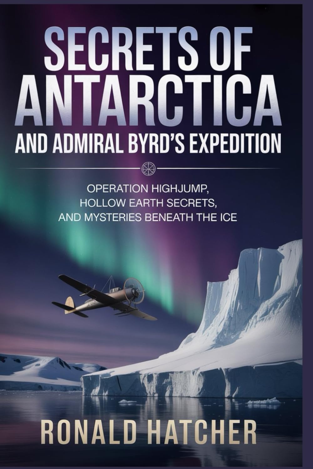 Secrets of Antarctica and Admiral Byrd's Expedition: Operation Highjump, Hollow Earth Secrets, and Mysteries Beneath the Ice