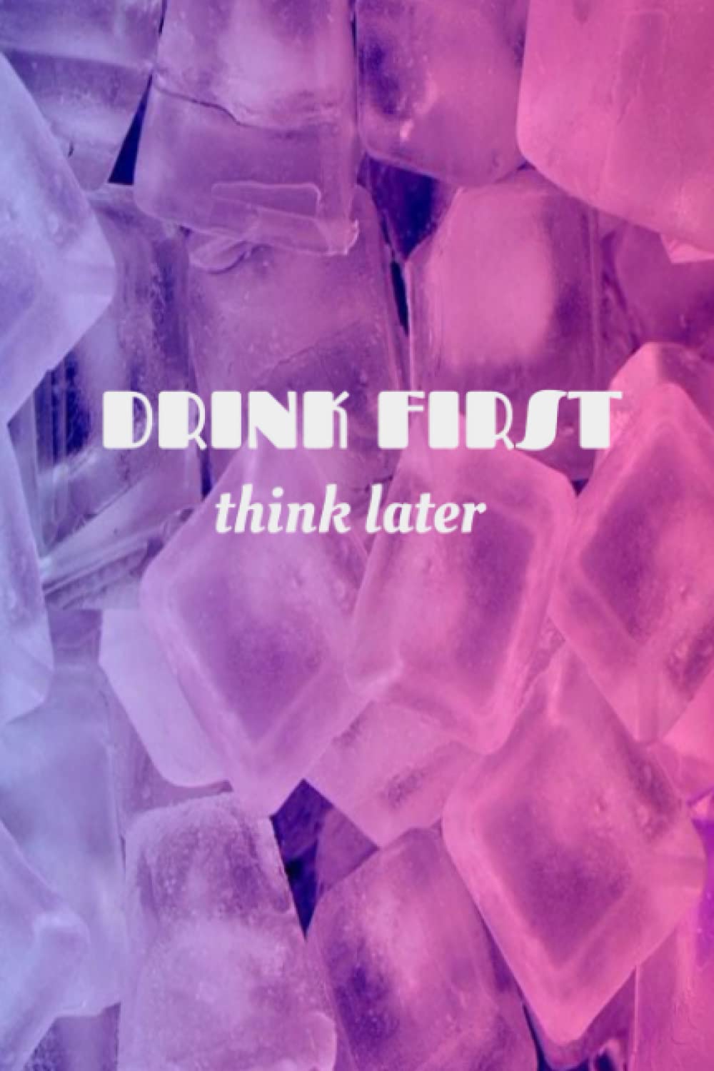 Drink First Think later