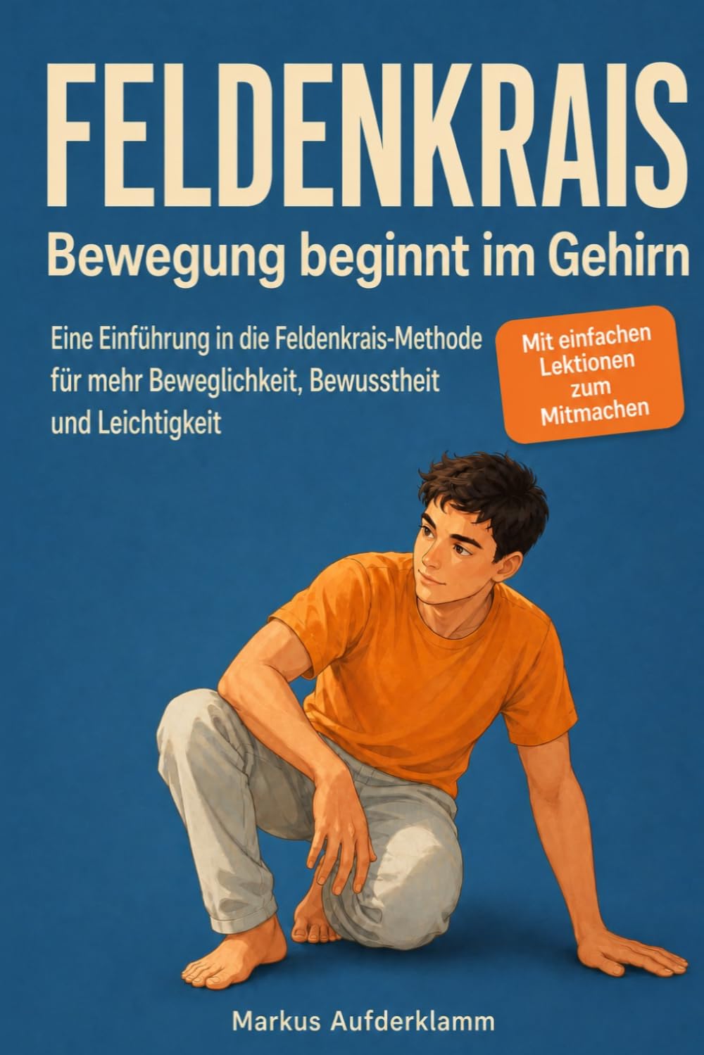 FELDENKRAIS – Bewegung beginnt im Gehirn: Eine Einführung in die Feldenkrais-Methode für mehr Beweglichkeit, Bewusstheit und Leichtigkeit