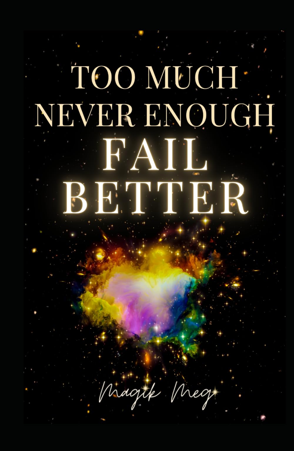 Too Much, Never Enough, Fail Better: A Memoir of Failure, Heartbreak, Survival, Healing and Magik