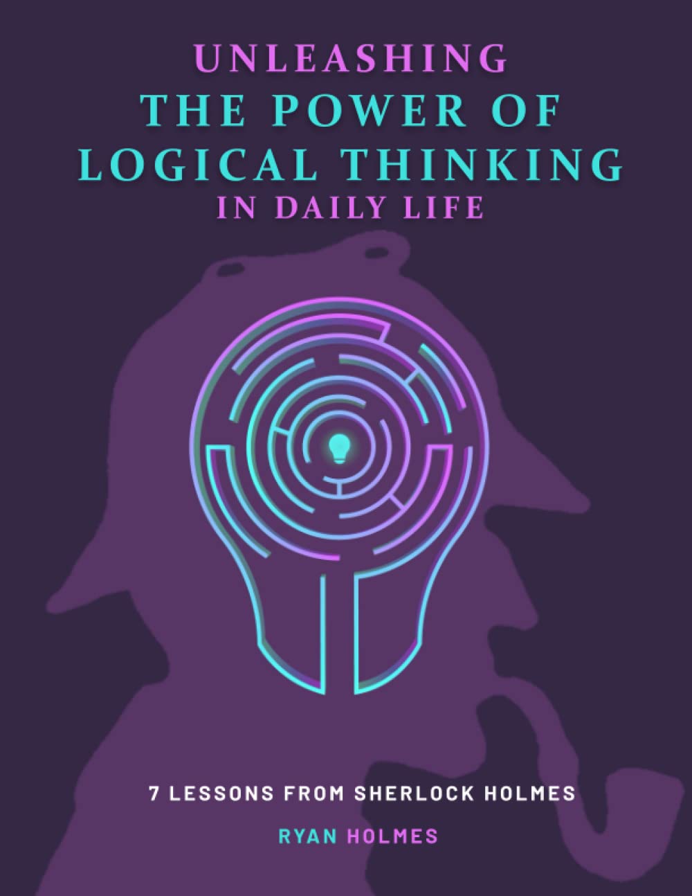UNLEASHING THE POWER OF LOGICAL THINKING IN DAILY LIFE: 7 LESSONS FROM SHERLOCK HOLMES