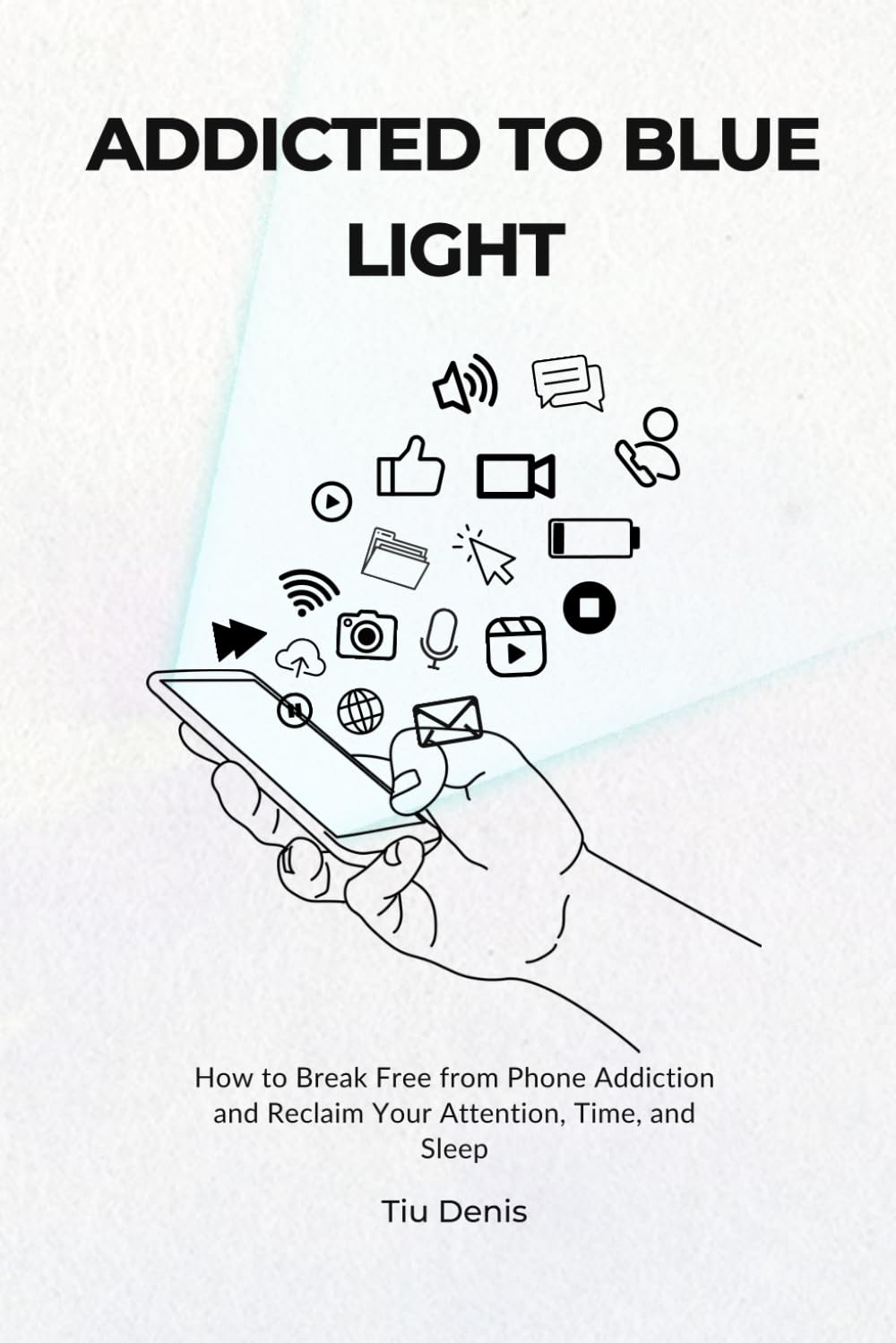 Addicted to Blue Light: How to Break Phone Addiction and Reclaim Your Attention, Time, and Sleep
