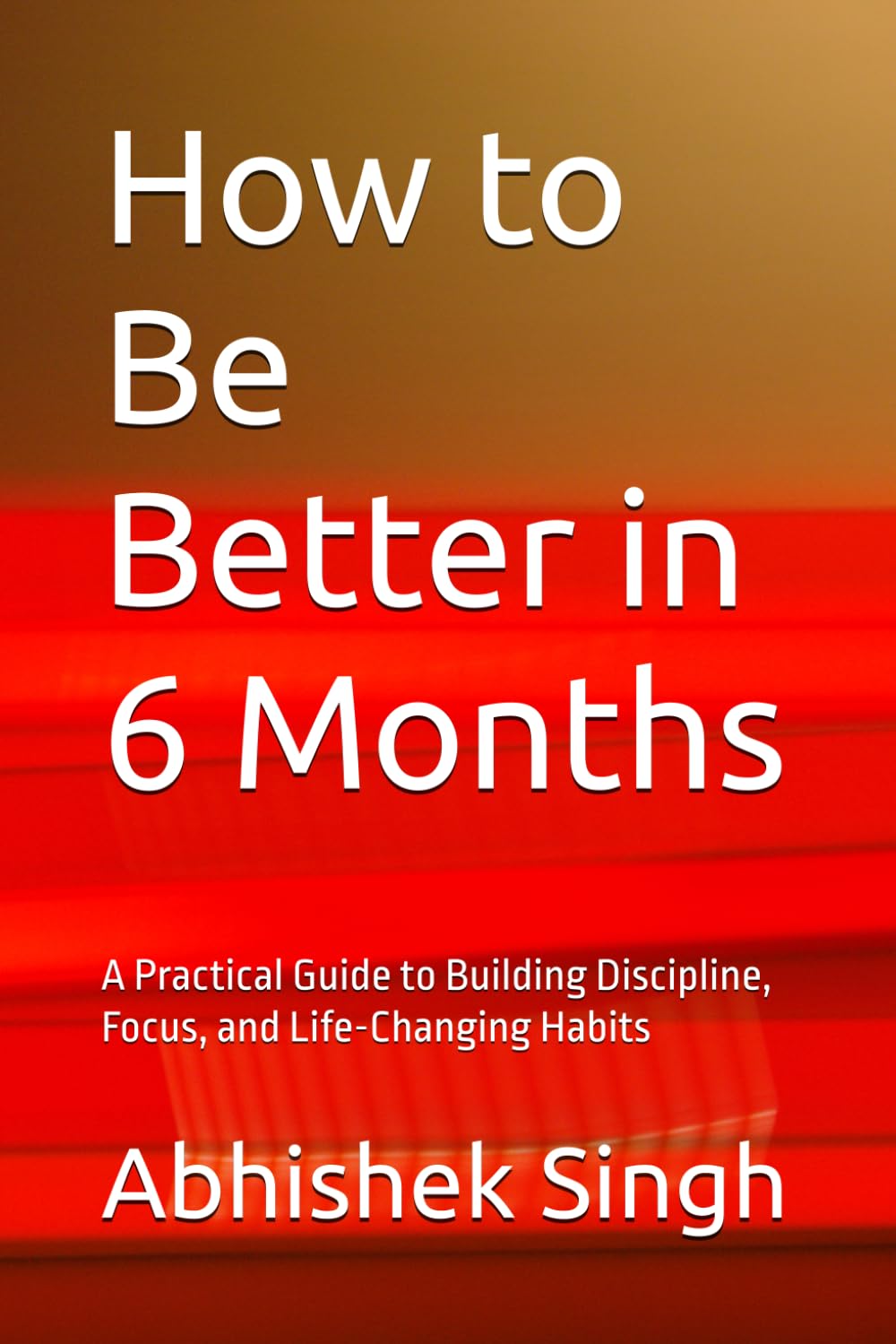 How to Be Better in 6 Months: A Practical Guide to Building Discipline, Focus, and Life-Changing Habits