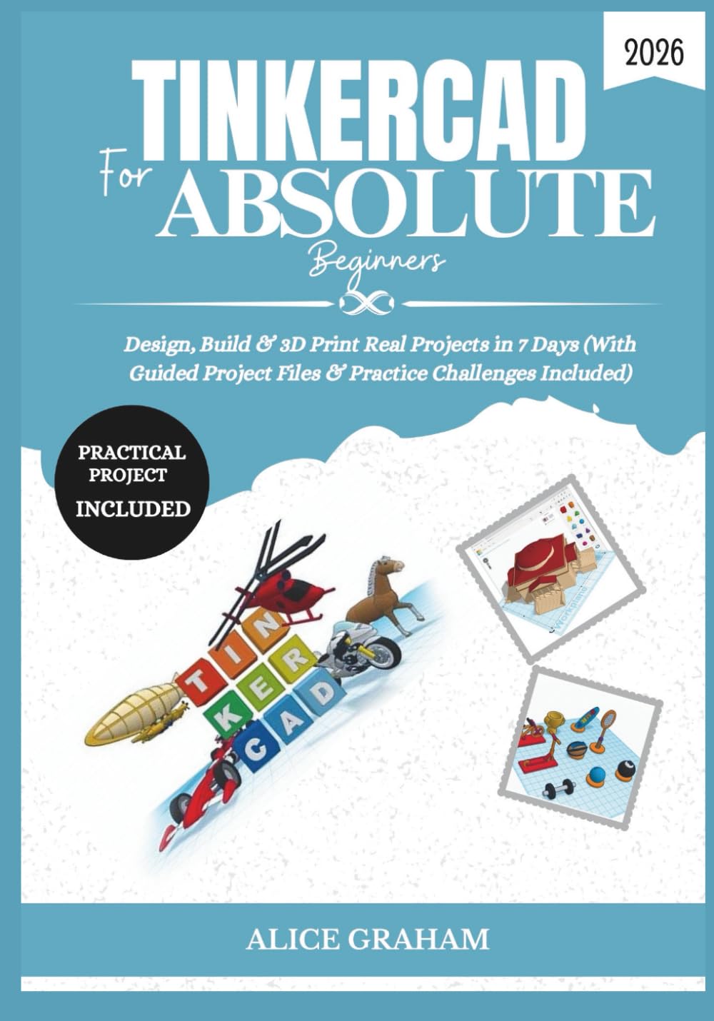 TINKERCAD FOR ABSOLUTE BEGINNERS 2026: Design, Build & 3D Print Real Projects in 7 Days (With Guided Project Files & Practice Challenges Included) (Tech for Beginners & Seniors)