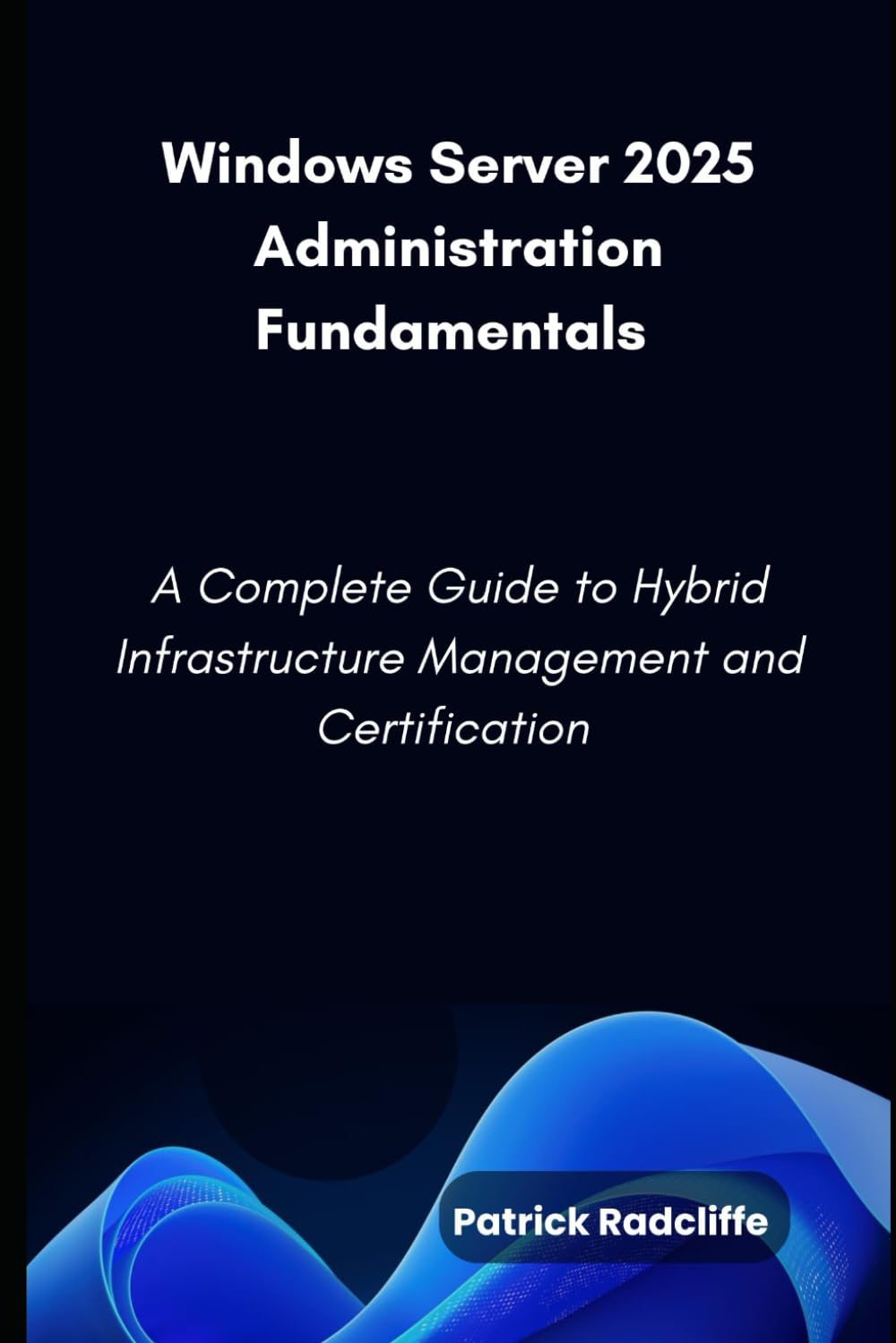 Windows Server 2025 Administration Fundamentals: A Complete Guide to Hybrid Infrastructure Management and Certification