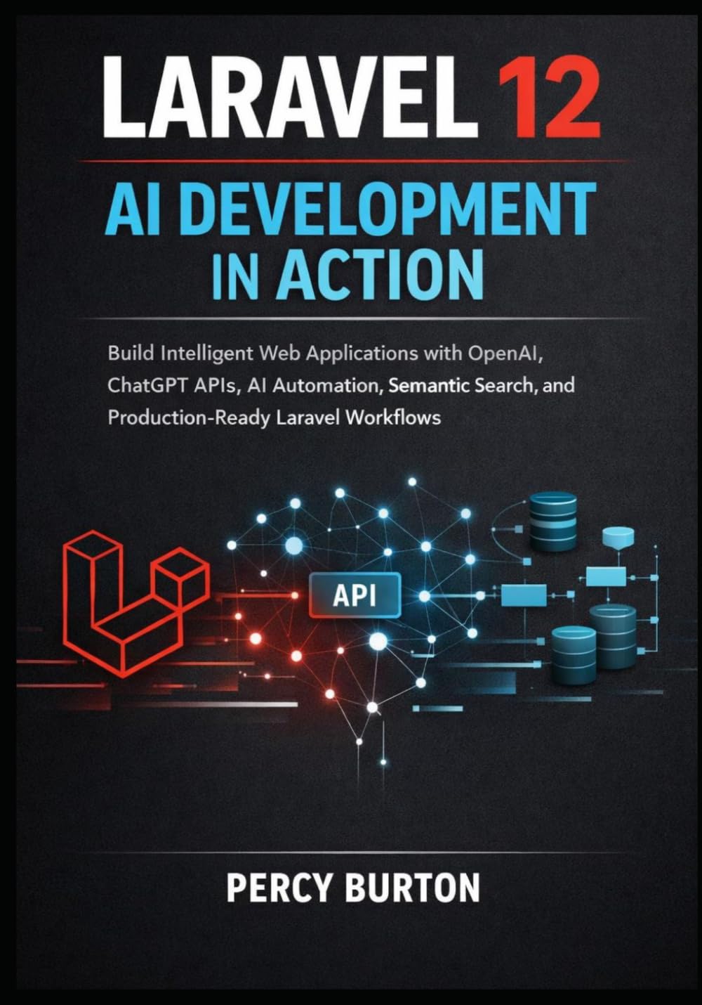 Laravel 12 AI Development in Action: Build Intelligent Web Applications with OpenAI, ChatGPT APIs, AI Automation, Semantic Search, and Production-Ready Laravel Workflows