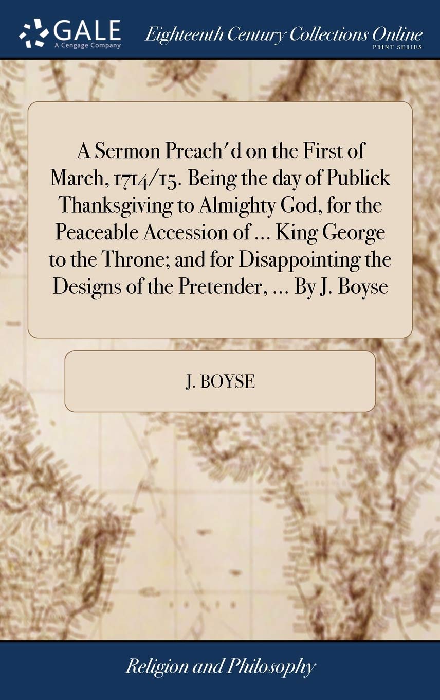 A Sermon Preach'd on the First of March, 1714/15. Being the day of Publick Thanksgiving to Almighty God, for the Peaceable Accession of ... King ...