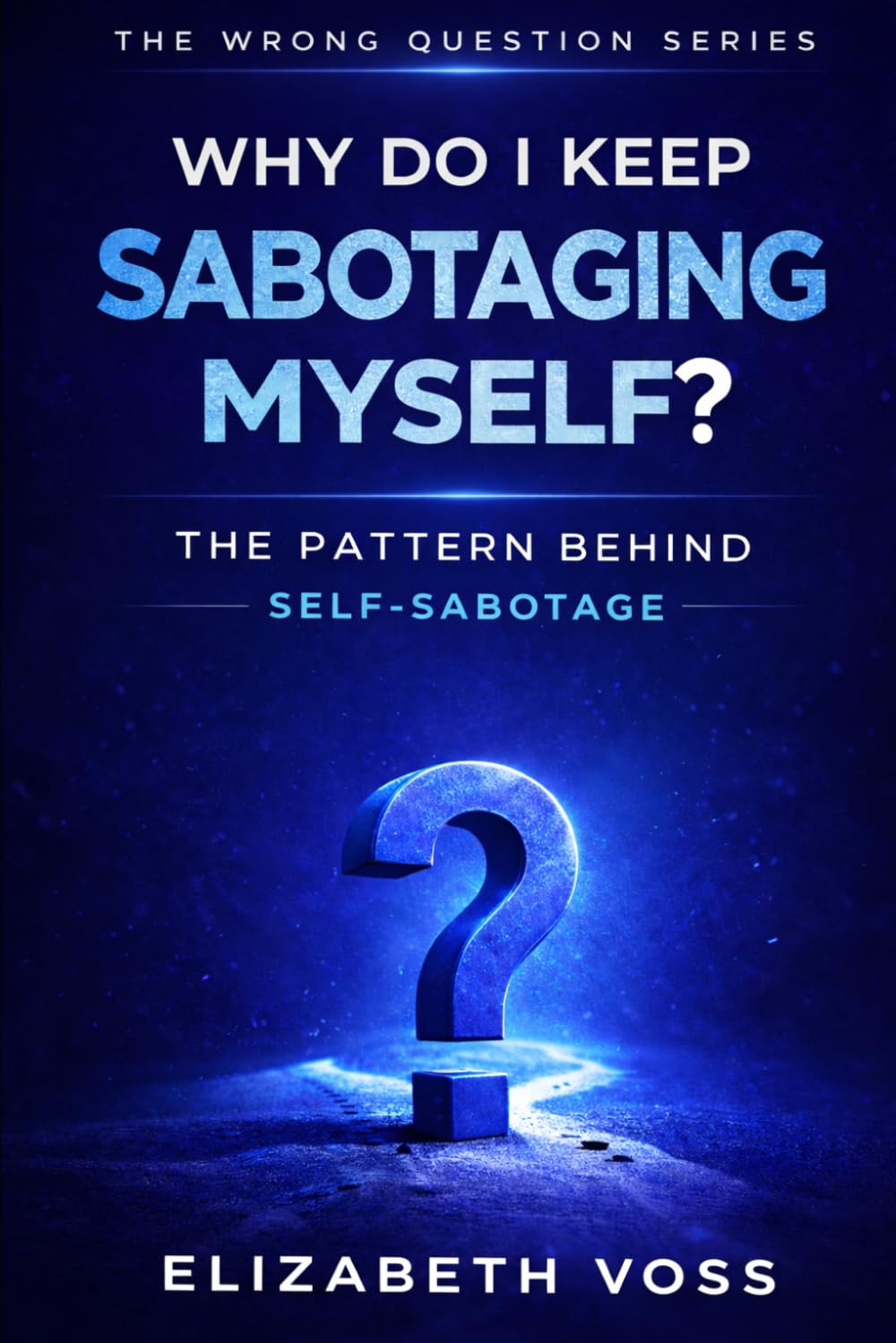 Why Do I Keep Sabotaging Myself: The Pattern Behind Self-Sabotage (The Wrong Question Series)