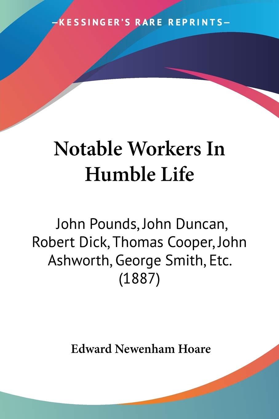 Notable Workers In Humble Life: John Pounds, John Duncan, Robert Dick, Thomas Cooper, John Ashworth, George Smith, Etc. (1887)