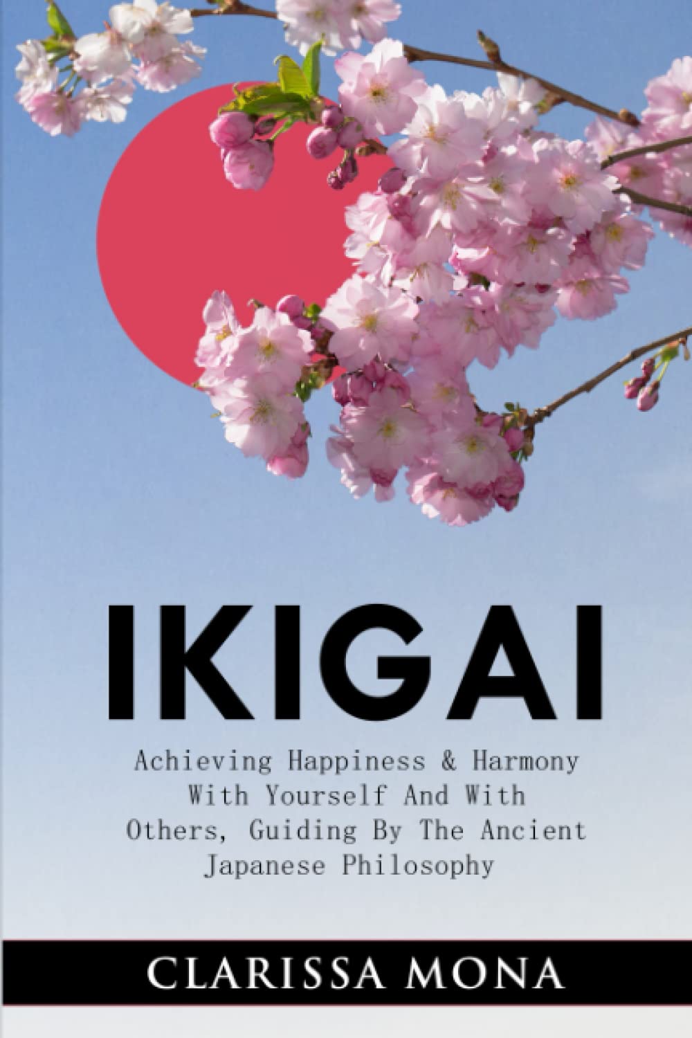 IKIGAI: Achieving Happiness & Harmony With Yourself And With Others, Guiding By The Ancient Japanese Philosophy