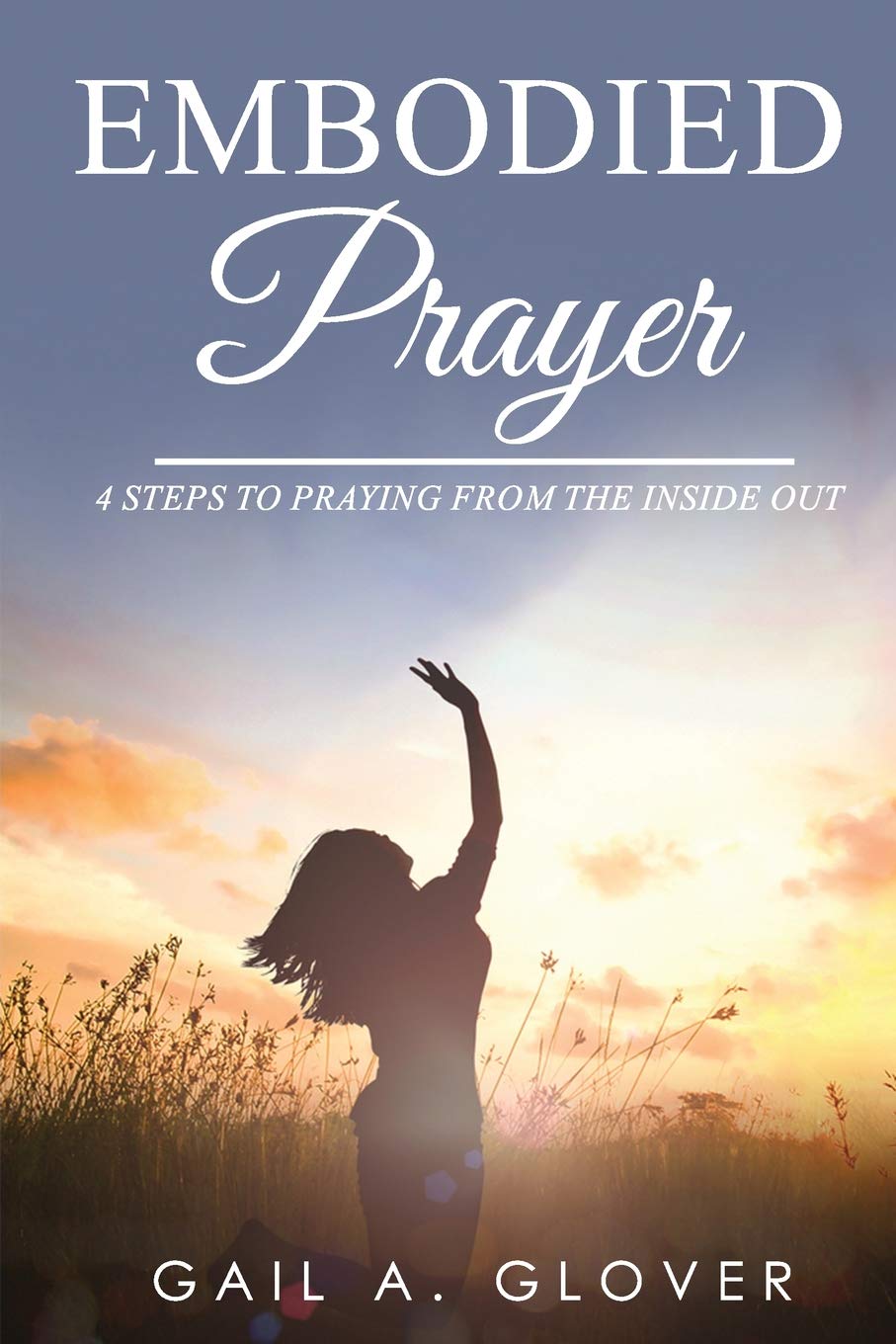 Embodied Prayer: 4 STEPS TO PRAYING FROM THE INSIDE OUT
