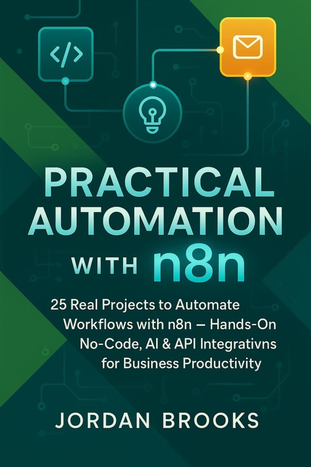 Practical Automation with n8n: 25 Real Projects to Automate Workflows with n8n — Hands-On No-Code, AI & API Integrations for Business Productivity: 1