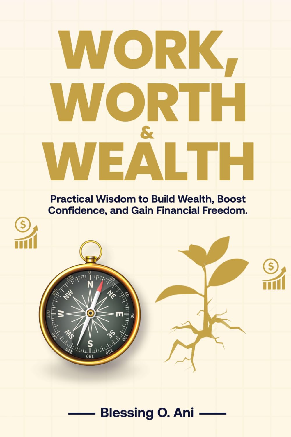 WORK, WORTH & WEALTH: Practical Wisdom to Build Wealth, Boost Confidence, and Gain Financial Freedom