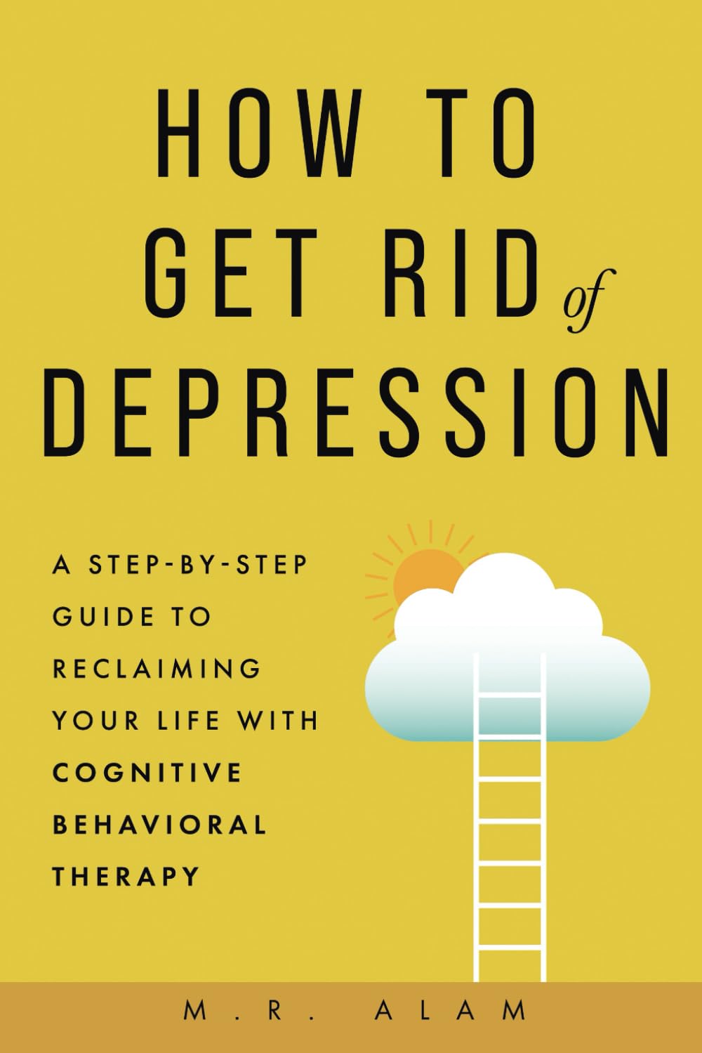 How to Get Rid of Depression: A Step-by-Step Guide to Reclaiming Your Life with Cognitive Behavioral Therapy