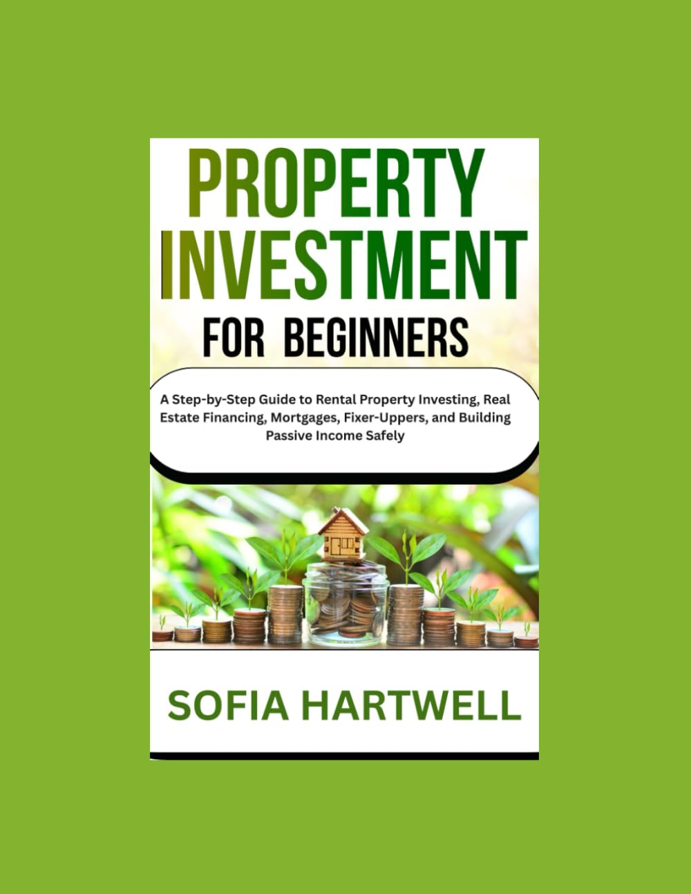 PROPERTY INVESTMENT FOR BEGINNERS: A Step-by-Step Guide to Rental Property Investing, Real Estate Financing, Mortgages, Fixer-Uppers, and Building Passive Income Safely