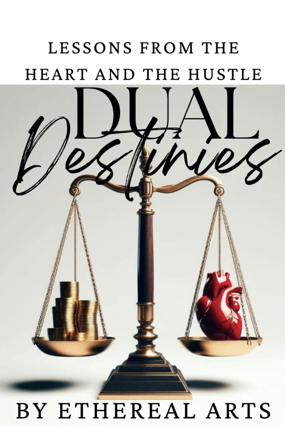 Dual Destinies – Lessons from the Heart and the Hustle: Master the Art of Balancing Passion and Ambition to Achieve Wealth, Success, and Personal Fulfillment