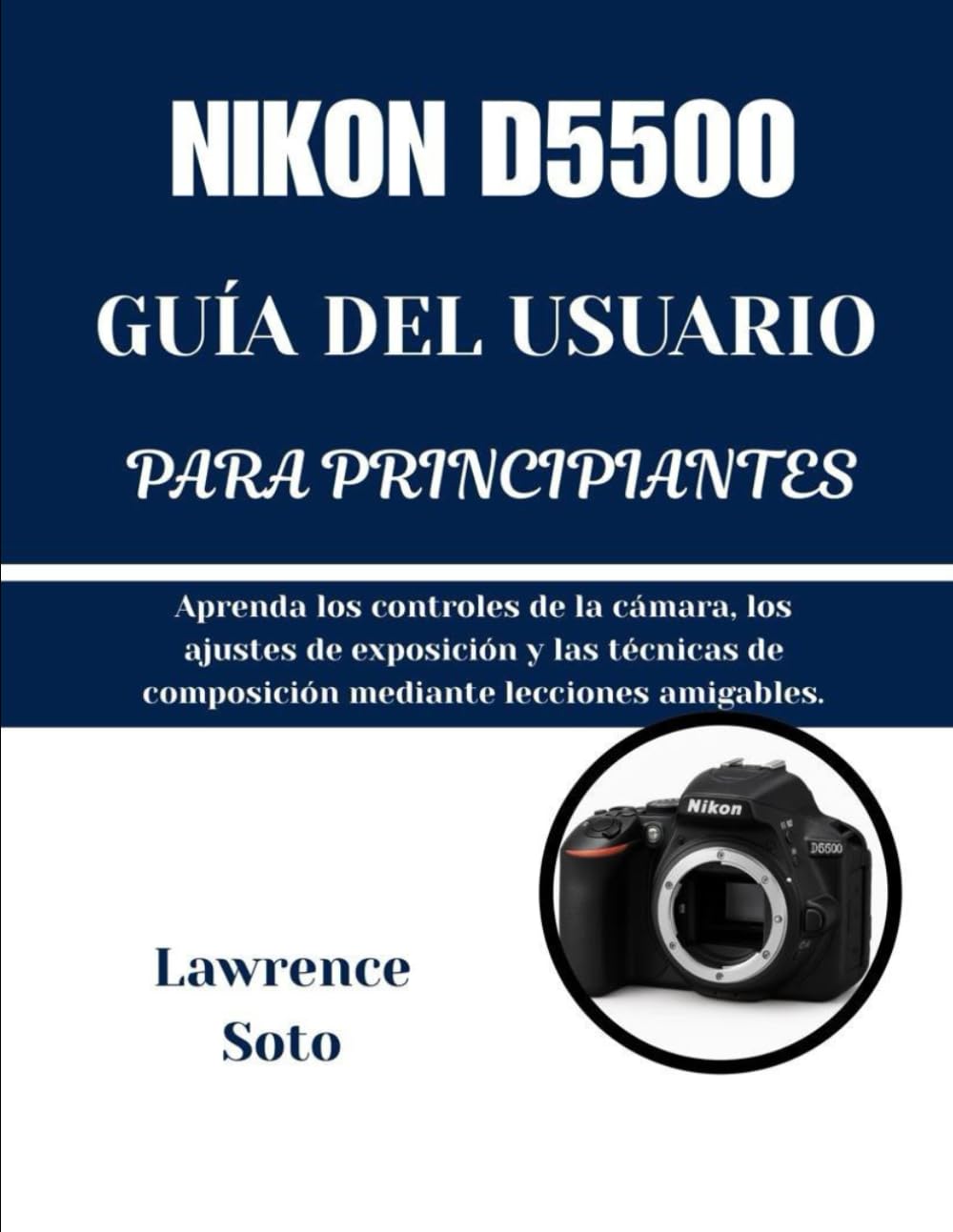 NIKON D5500 GUÍA DEL USUARIO PARA PRINCIPIANTES: Aprenda los controles de la cámara, los ajustes de exposición y las técnicas de composición mediante lecciones amigables.