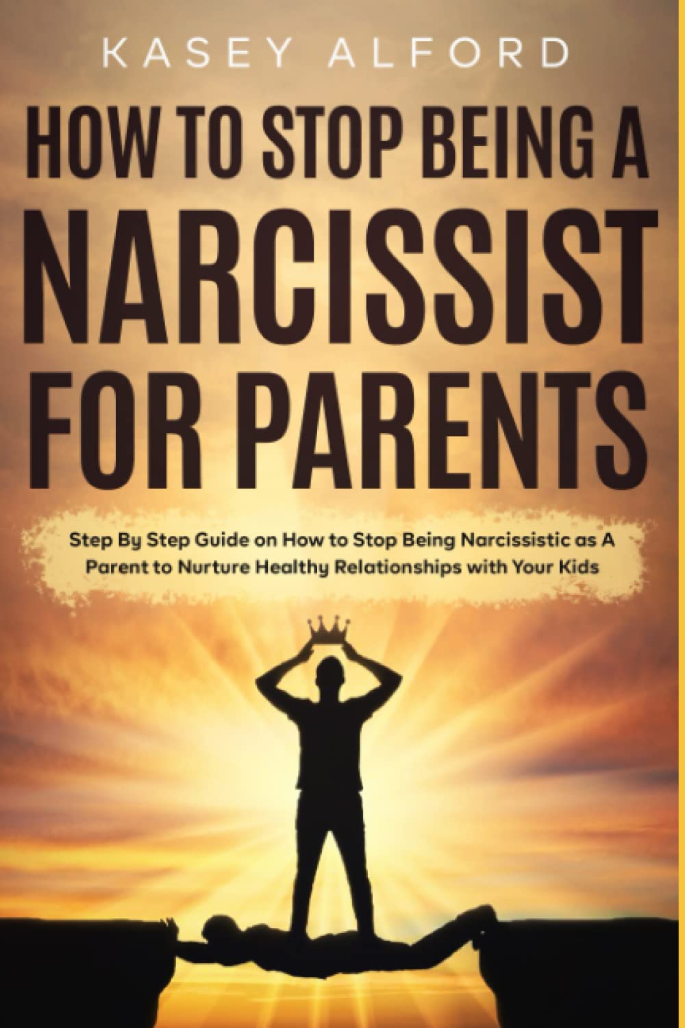 How to Stop Being a Narcissist for Parents: Step By Step Guide on How to Stop Being Narcissistic as A Parent to Nurture Healthy Relationships with