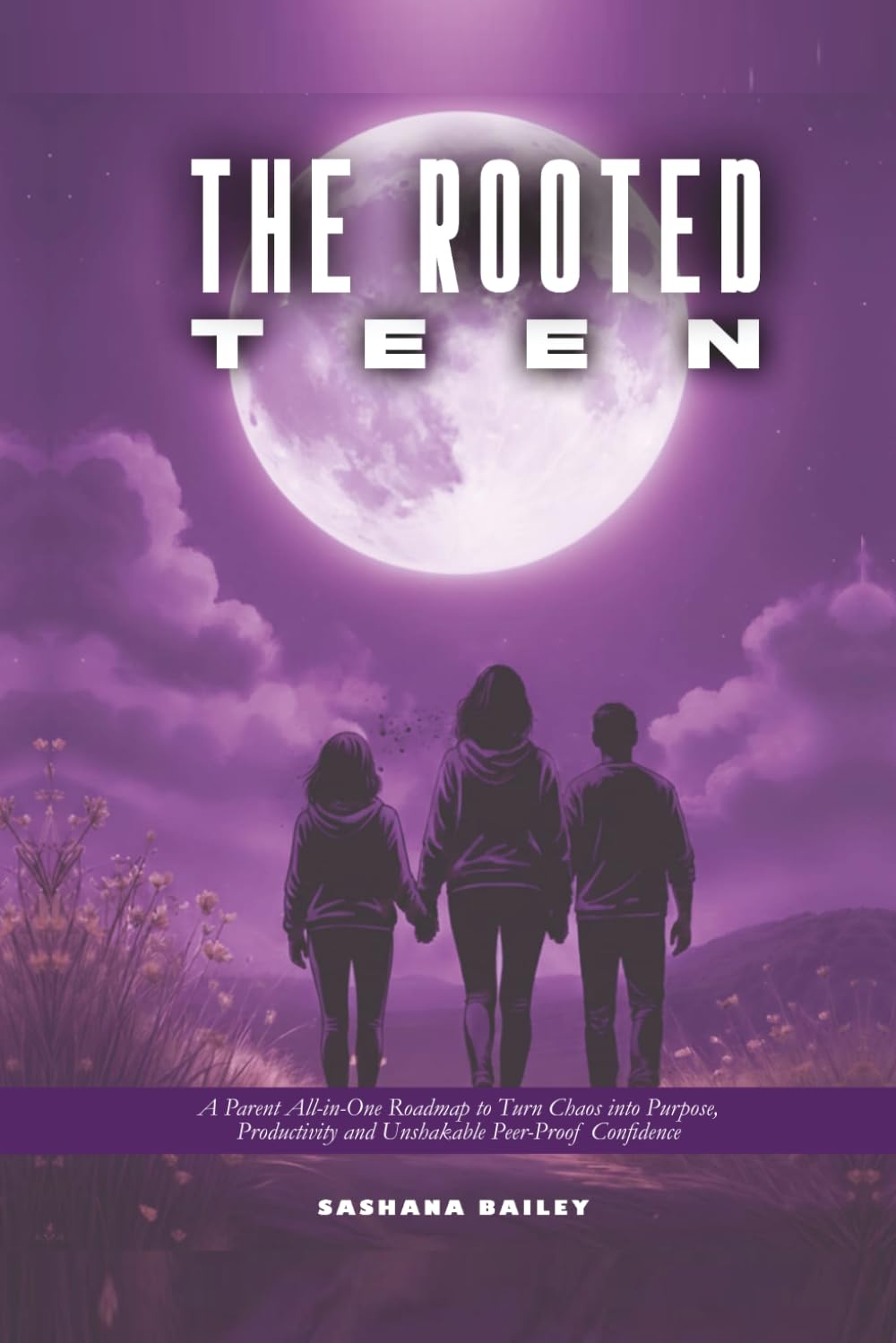THE ROOTED TEEN: A Parent All-in-One Roadmap to Turn Chaos into Purpose, Productivity and Unshakable Peer-Proof Confidence