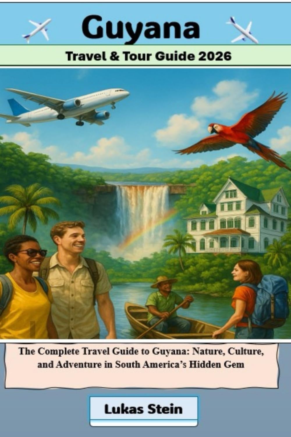 Guyana Travel & Tour Guide 2026: The Complete Travel Guide to Guyana: Nature, Culture, and Adventure in South America’s Hidden Gem (Lukas Stein Travel ... Trusted Companion for Authentic Adventures)