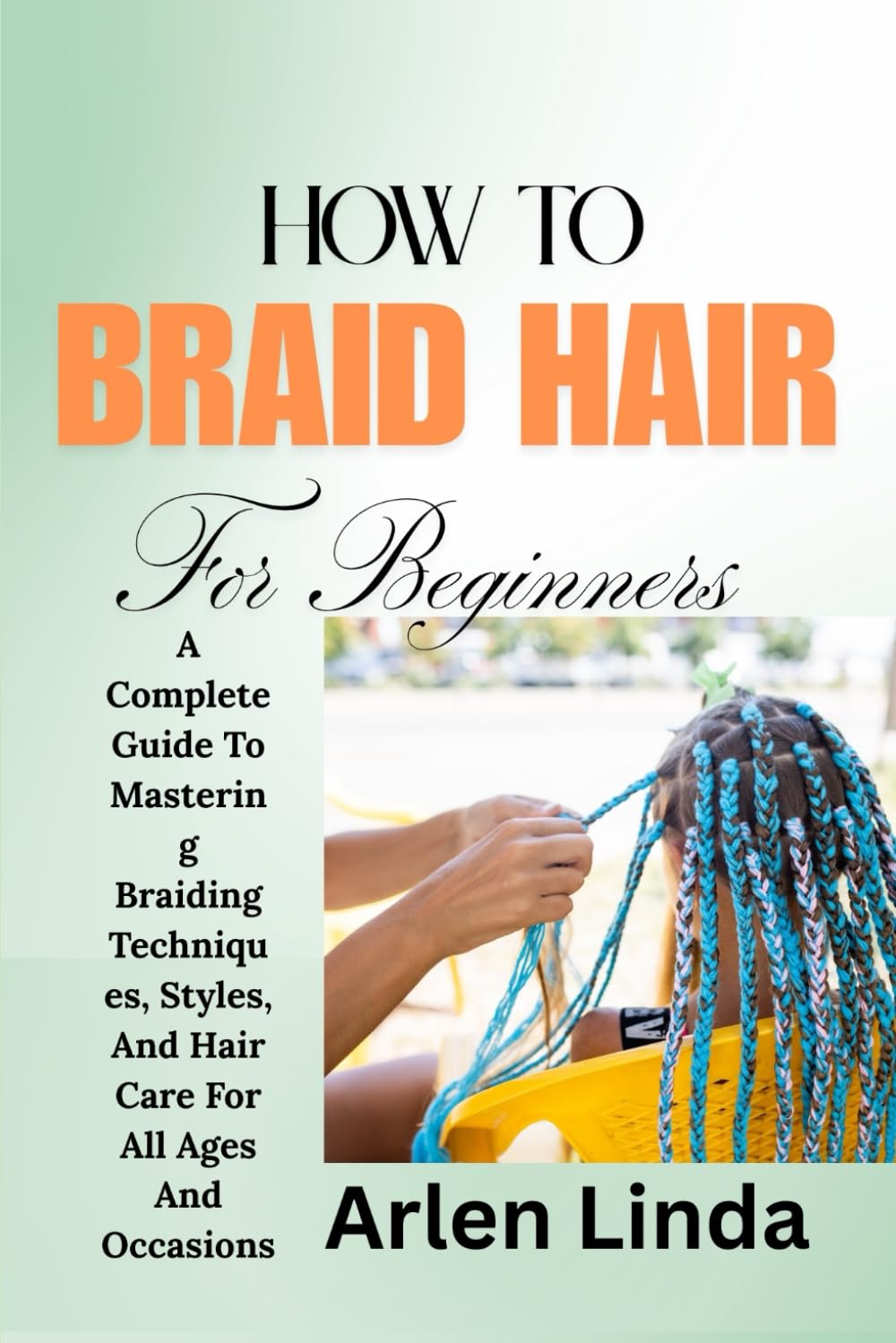 HOW TO BRAID HAIR FOR BEGINNERS: A Complete Guide To Mastering Braiding Techniques, Styles, And Hair Care For All Ages And Occasions