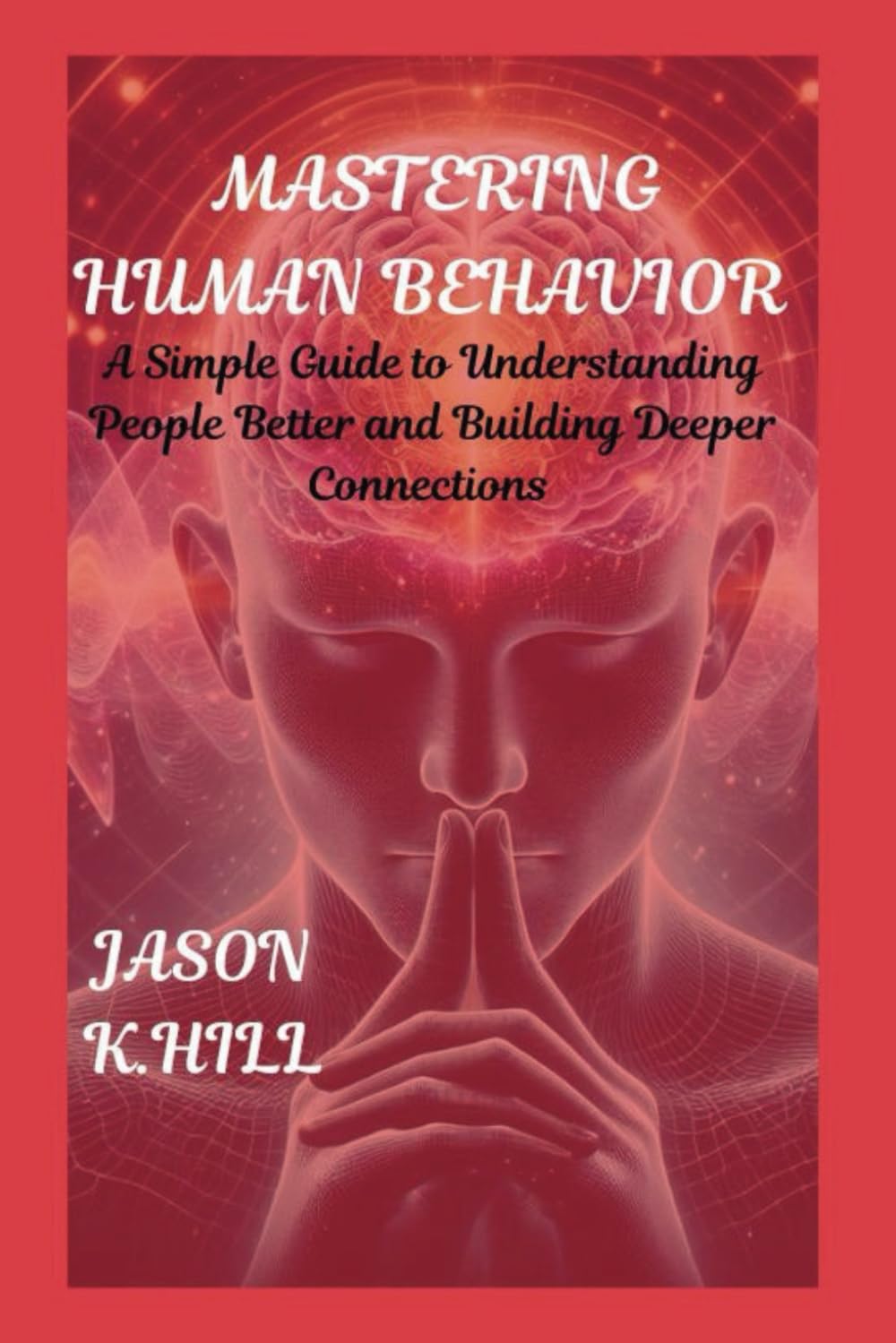 MASTERING HUMAN BEHAVIOR: A Simple Guide to Understanding People Better and Building Deeper Connections