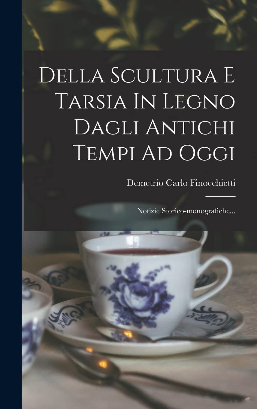 Della Scultura E Tarsia In Legno Dagli Antichi Tempi Ad Oggi: Notizie Storico-monografiche...
