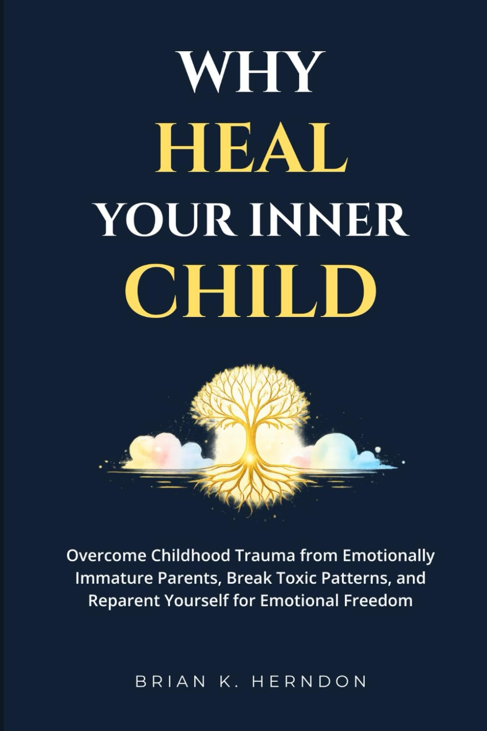 WHY HEAL YOUR INNER CHILD: Overcome Childhood Trauma from Emotionally Immature Parents, Break Toxic Patterns, and Reparent Yourself for Emotional Freedom