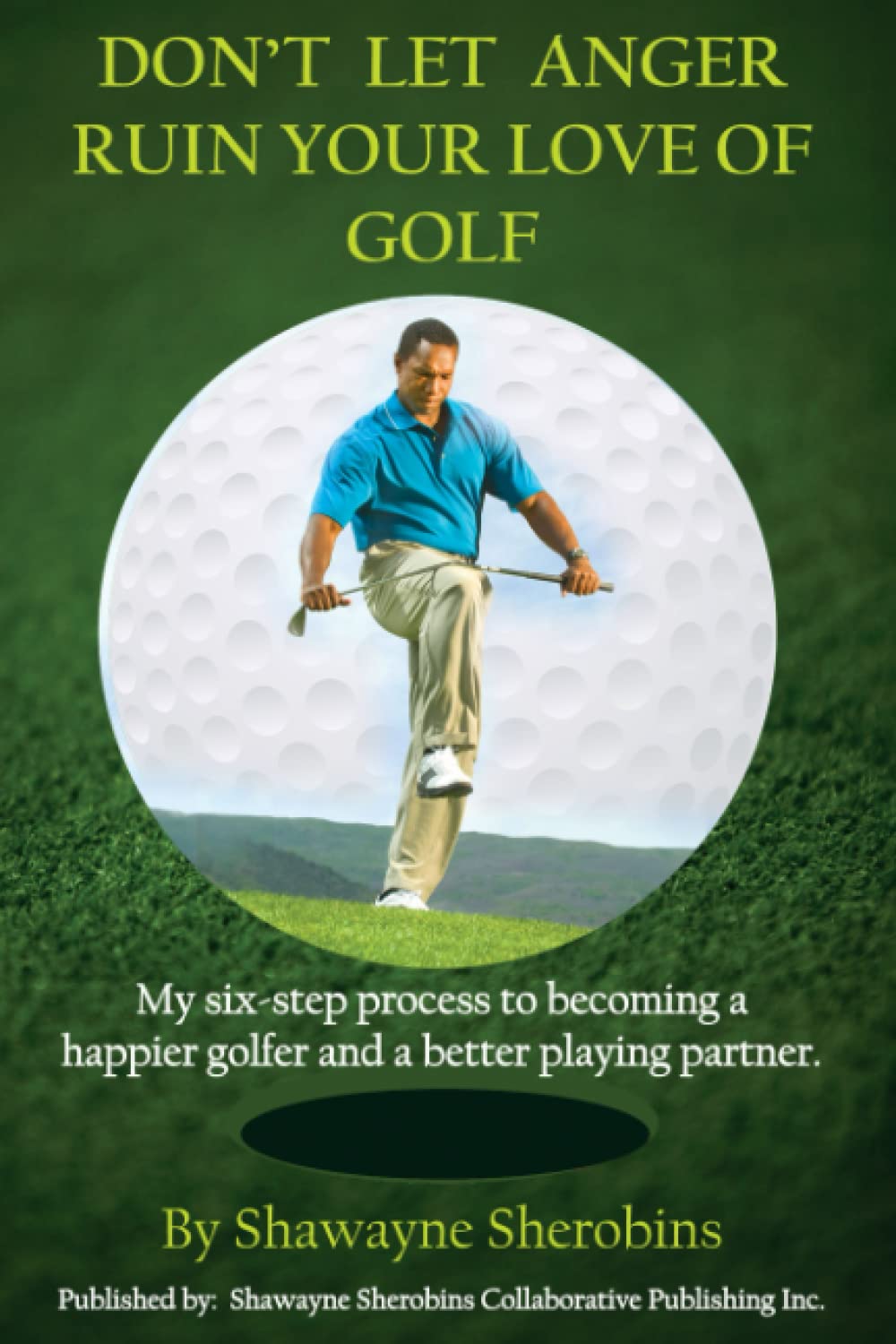 Don't Let Anger Ruin Your Love of Golf: My six-step process to becoming a happier golfer and a better playing partner.