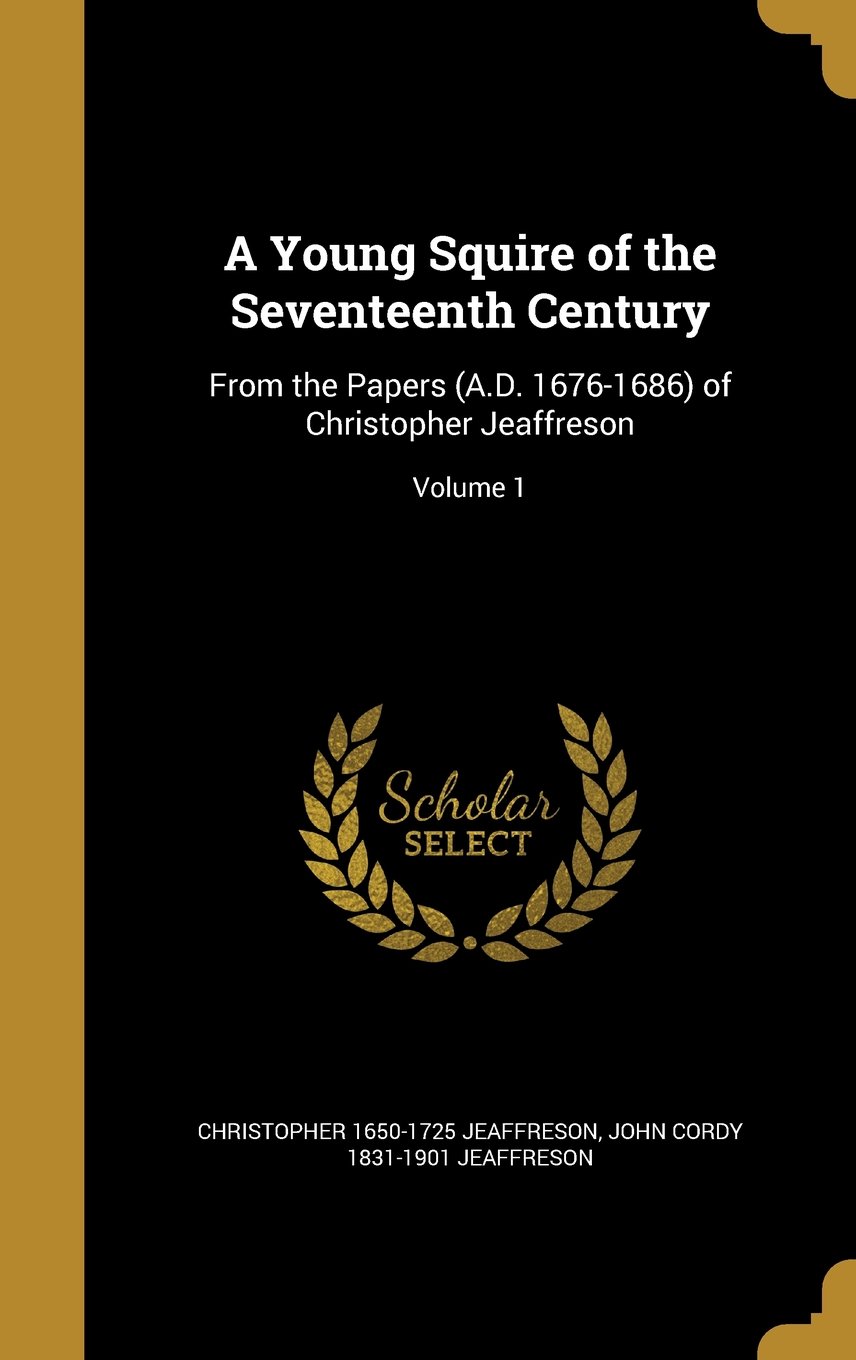 A Young Squire of the Seventeenth Century: From the Papers (A.D. 1676-1686) of Christopher Jeaffreson; Volume 1