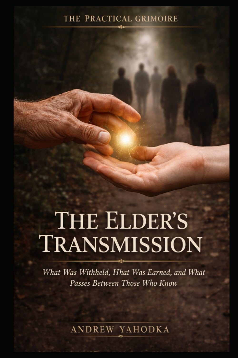 The Elder’s Transmission: What Was Withheld, What Was Earned, and What Passes Between Those Who Have Done the Work (THE PRACTICAL GRIMOIRE)